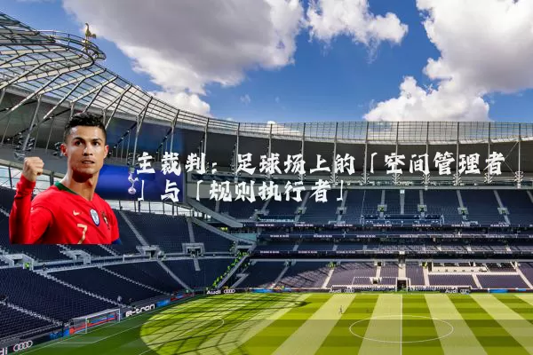 主裁判：足球场上的「空间管理者」与「规则执行者」