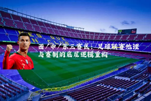 西/中/东三赛区:足球联赛地理与赛制的底层逻辑重构