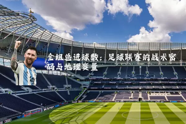 全组总进球数:足球联赛的战术密码与地理变量