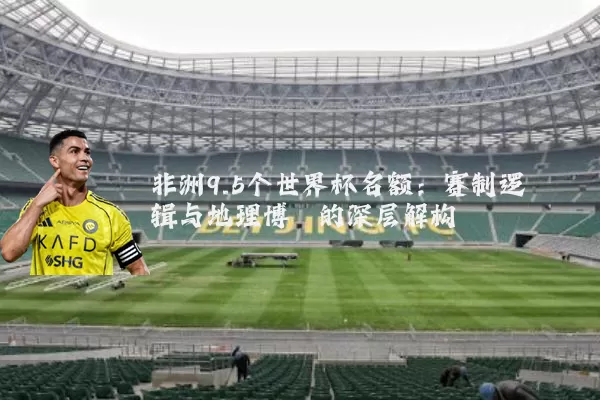非洲9.5个世界杯名额:赛制逻辑与地理博弈的深层解构