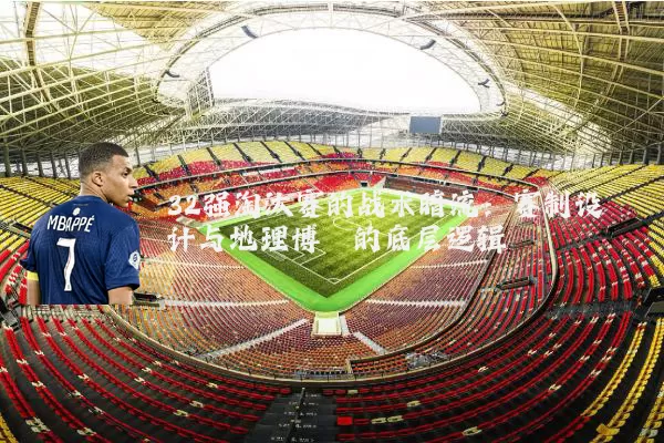 32强淘汰赛的战术暗流:赛制设计与地理博弈的底层逻辑