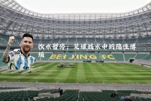 饮水暂停:足球战术中的隐性博弈场