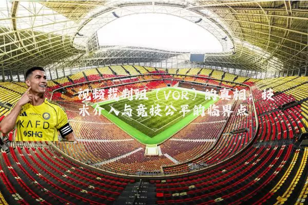 视频裁判组(VOR)的真相:技术介入与竞技公平的临界点