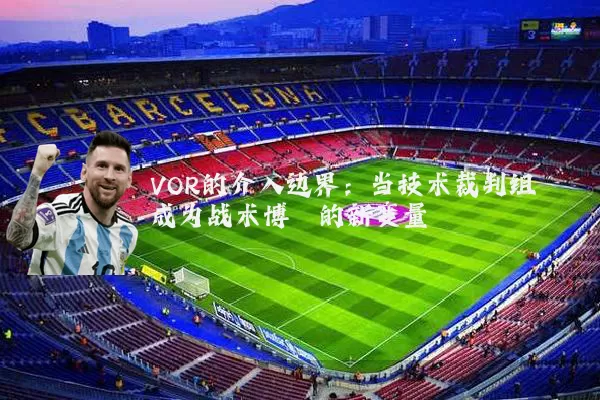 VOR的介入边界：当技术裁判组成为战术博弈的新变量