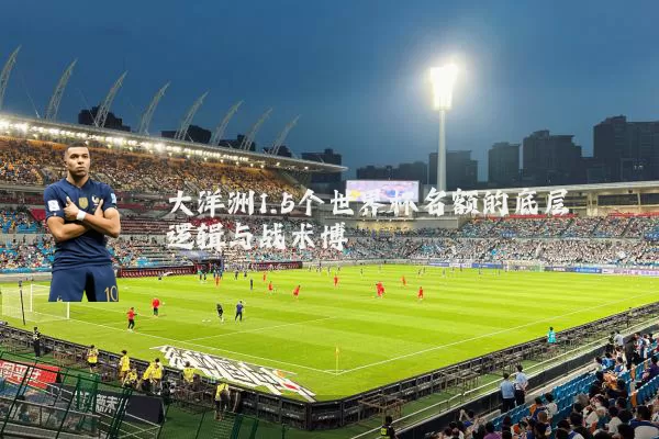 大洋洲1.5个世界杯名额的底层逻辑与战术博弈