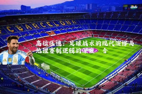 高位压迫:足球战术的现代演绎与地理赛制逻辑的深度耦合