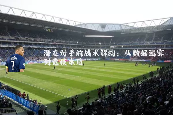 潜在对手的战术解构:从数据迷雾到竞技本质