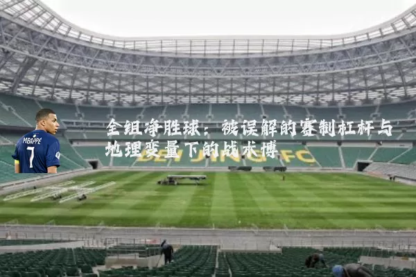 全组净胜球：被误解的赛制杠杆与地理变量下的战术博弈