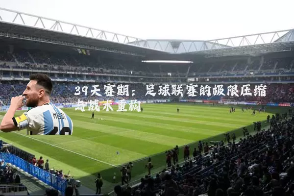 39天赛期:足球联赛的极限压缩与战术重构
