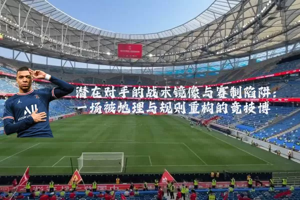 潜在对手的战术镜像与赛制陷阱:一场被地理与规则重构的竞技博弈