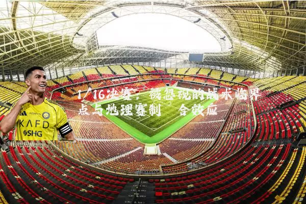1/16决赛:被忽视的战术临界点与地理赛制耦合效应