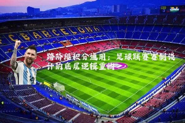 跨阶段积分通用:足球联赛赛制设计的底层逻辑重构