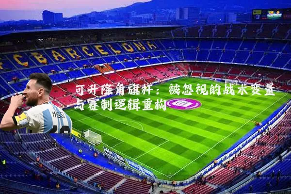可升降角旗杆:被忽视的战术变量与赛制逻辑重构