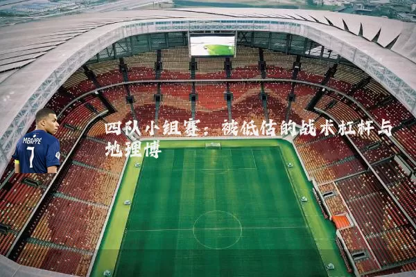 四队小组赛:被低估的战术杠杆与地理博弈