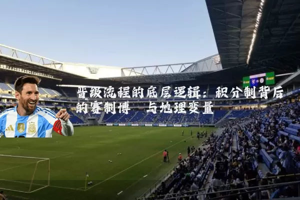 晋级流程的底层逻辑:积分制背后的赛制博弈与地理变量
